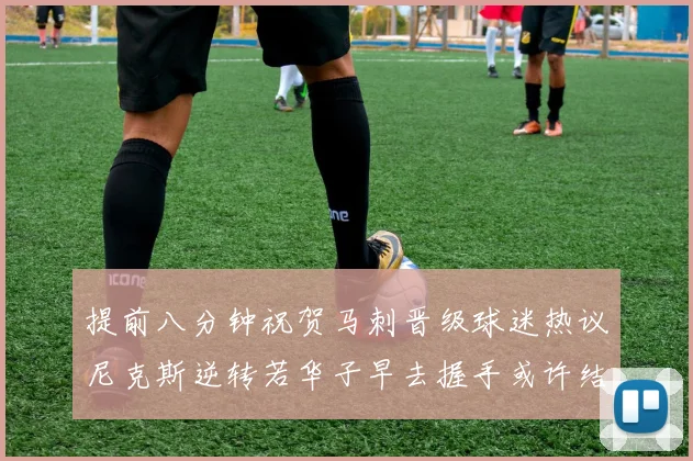 提前八分钟祝贺马刺晋级球迷热议尼克斯逆转若华子早去握手或许结果不同