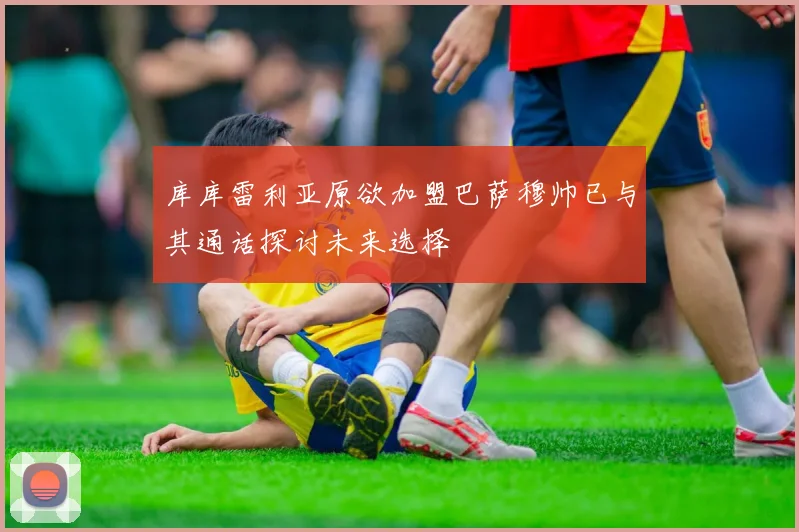 库库雷利亚原欲加盟巴萨穆帅已与其通话探讨未来选择