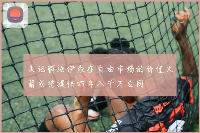 美记解读伊森在自由市场的价值火箭或将提供四年八千万合同