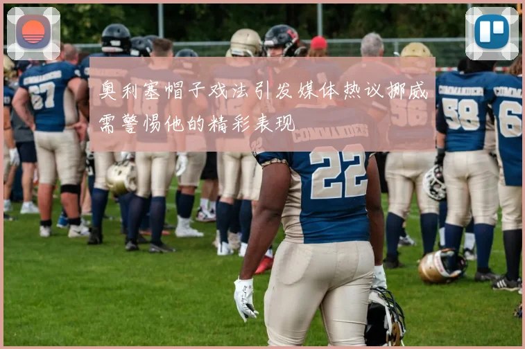 奥利塞帽子戏法引发媒体热议挪威需警惕他的精彩表现