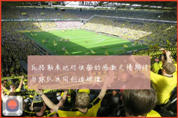 瓦格勒表达对快船的感激之情期待与球队共同创造辉煌