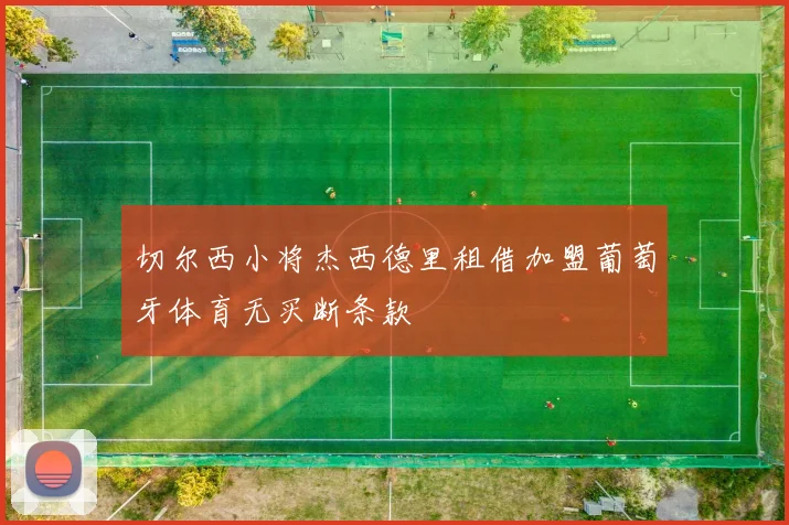 切尔西小将杰西德里租借加盟葡萄牙体育无买断条款