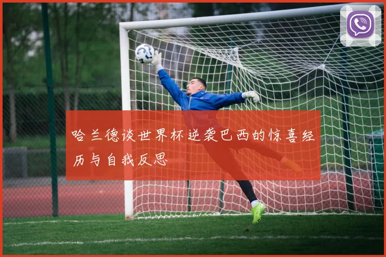 哈兰德谈世界杯逆袭巴西的惊喜经历与自我反思