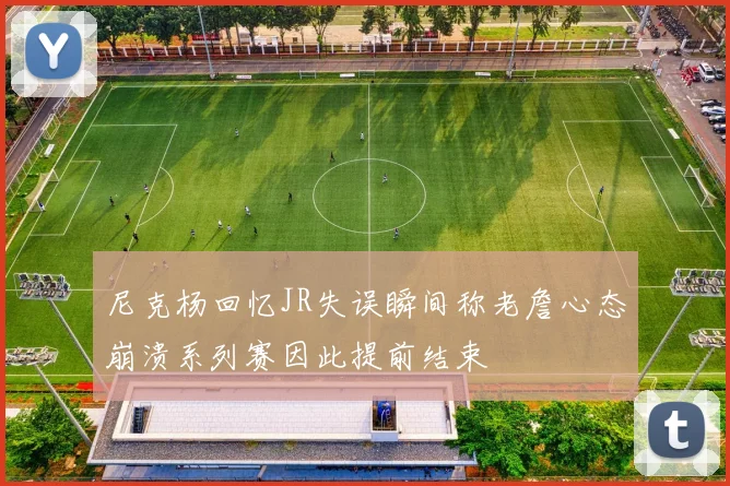 尼克杨回忆JR失误瞬间称老詹心态崩溃系列赛因此提前结束