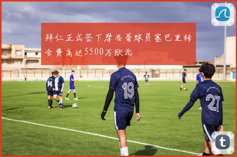 拜仁正式签下摩洛哥球员塞巴里转会费高达5500万欧元
